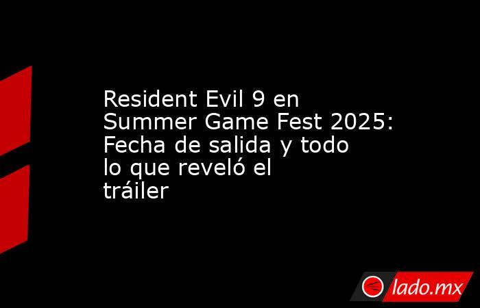 Resident Evil 9 en Summer Game Fest 2025: Fecha de salida y todo lo que reveló el tráiler. Noticias en tiempo real