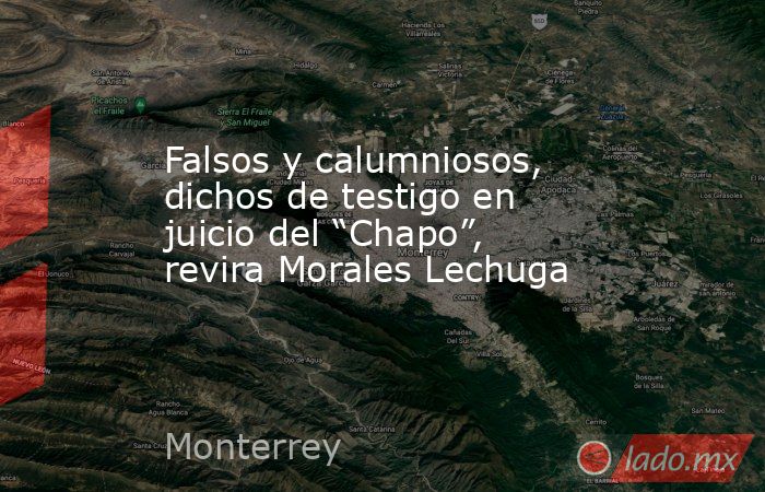 Falsos y calumniosos, dichos de testigo en juicio del “Chapo”, revira Morales Lechuga. Noticias en tiempo real