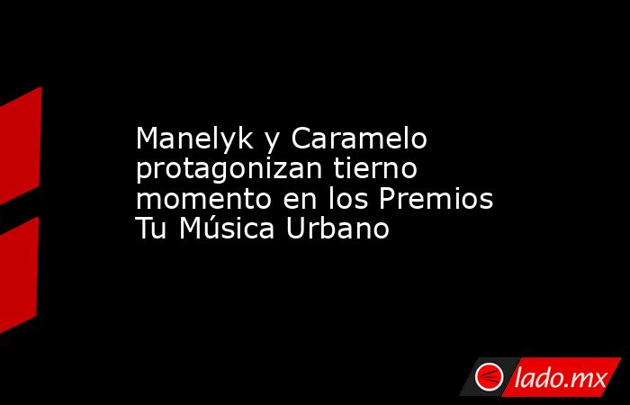 Manelyk y Caramelo protagonizan tierno momento en los Premios Tu Música Urbano. Noticias en tiempo real