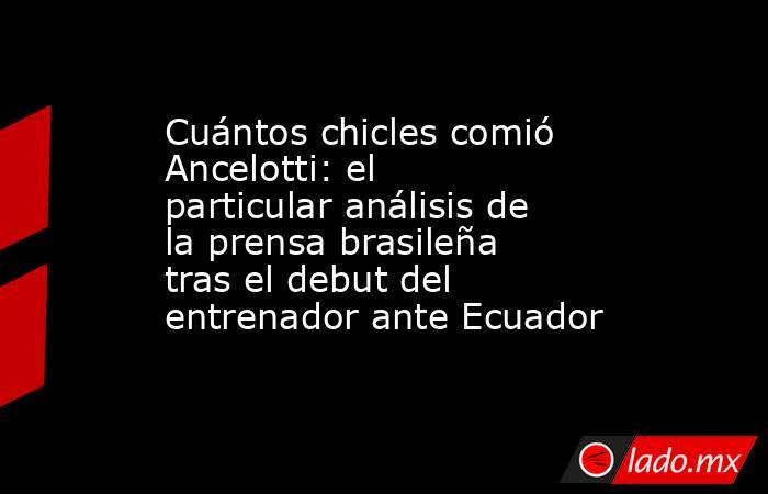 Cuántos chicles comió Ancelotti: el particular análisis de la prensa brasileña tras el debut del entrenador ante Ecuador. Noticias en tiempo real