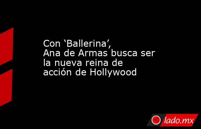 Con ‘Ballerina’, Ana de Armas busca ser la nueva reina de acción de Hollywood. Noticias en tiempo real