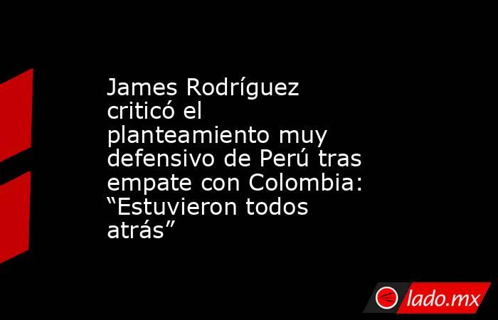 James Rodríguez criticó el planteamiento muy defensivo de Perú tras empate con Colombia: “Estuvieron todos atrás”. Noticias en tiempo real