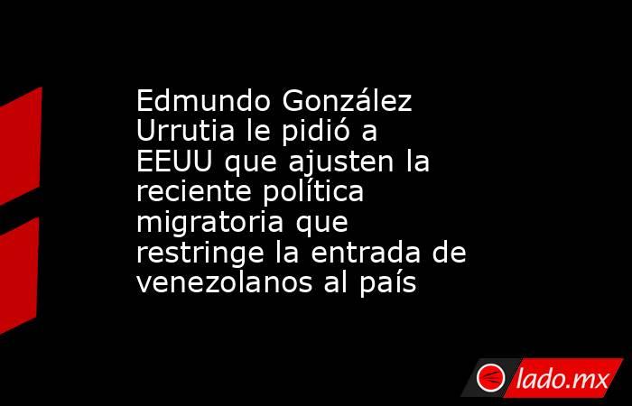 Edmundo González Urrutia le pidió a EEUU que ajusten la reciente política migratoria que restringe la entrada de venezolanos al país. Noticias en tiempo real