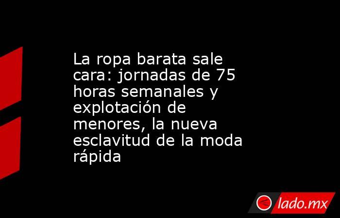 La ropa barata sale cara: jornadas de 75 horas semanales y explotación de menores, la nueva esclavitud de la moda rápida. Noticias en tiempo real