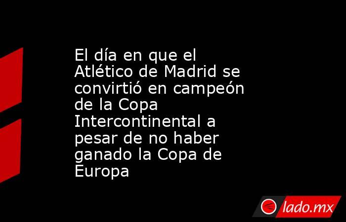 El día en que el Atlético de Madrid se convirtió en campeón de la Copa Intercontinental a pesar de no haber ganado la Copa de Europa. Noticias en tiempo real
