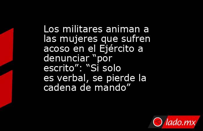 Los militares animan a las mujeres que sufren acoso en el Ejército a denunciar “por escrito”: “Si solo es verbal, se pierde la cadena de mando”. Noticias en tiempo real