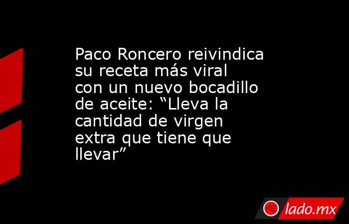 Paco Roncero reivindica su receta más viral con un nuevo bocadillo de aceite: “Lleva la cantidad de virgen extra que tiene que llevar”. Noticias en tiempo real