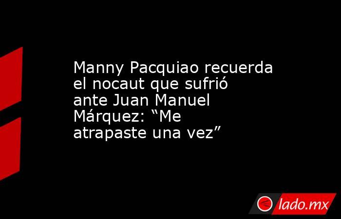 Manny Pacquiao recuerda el nocaut que sufrió ante Juan Manuel Márquez: “Me atrapaste una vez”. Noticias en tiempo real