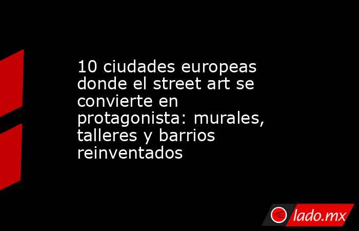 10 ciudades europeas donde el street art se convierte en protagonista: murales, talleres y barrios reinventados. Noticias en tiempo real