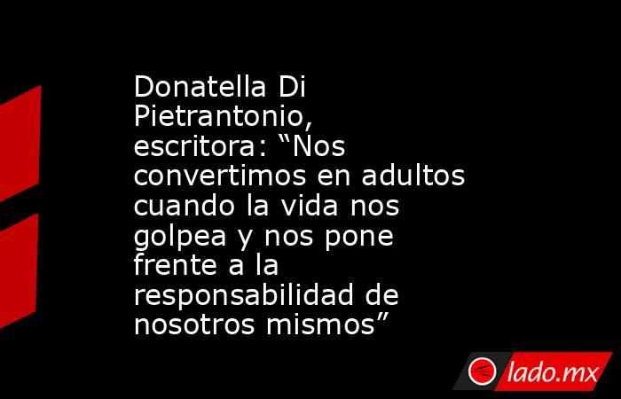 Donatella Di Pietrantonio, escritora: “Nos convertimos en adultos cuando la vida nos golpea y nos pone frente a la responsabilidad de nosotros mismos”. Noticias en tiempo real