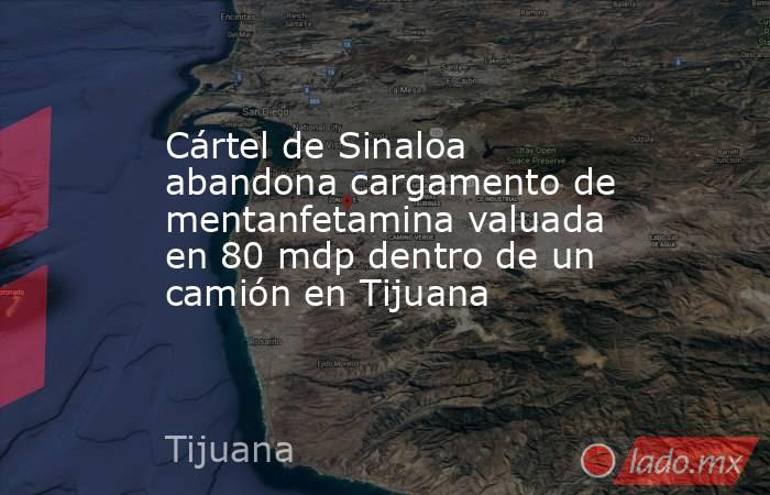 Cártel de Sinaloa abandona cargamento de mentanfetamina valuada en 80 mdp dentro de un camión en Tijuana . Noticias en tiempo real