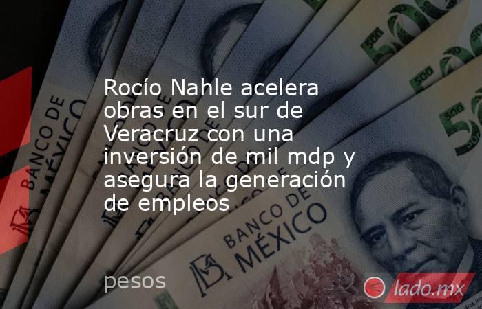 Rocío Nahle acelera obras en el sur de Veracruz con una inversión de mil mdp y asegura la generación de empleos. Noticias en tiempo real