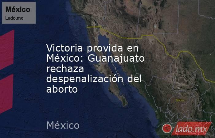 Victoria provida en México: Guanajuato rechaza despenalización del aborto. Noticias en tiempo real