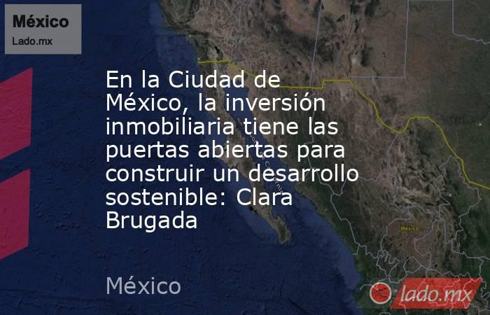En la Ciudad de México, la inversión inmobiliaria tiene las puertas abiertas para construir un desarrollo sostenible: Clara Brugada. Noticias en tiempo real