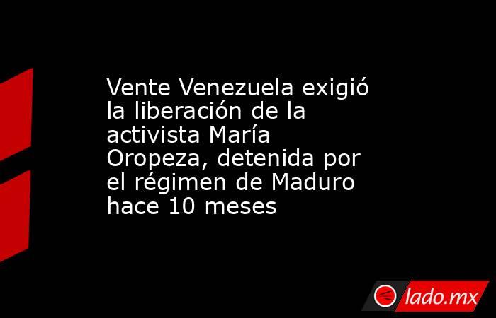 Vente Venezuela exigió la liberación de la activista María Oropeza, detenida por el régimen de Maduro hace 10 meses. Noticias en tiempo real