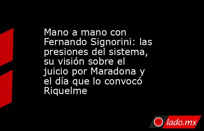 Mano a mano con Fernando Signorini: las presiones del sistema, su visión sobre el juicio por Maradona y el día que lo convocó Riquelme. Noticias en tiempo real