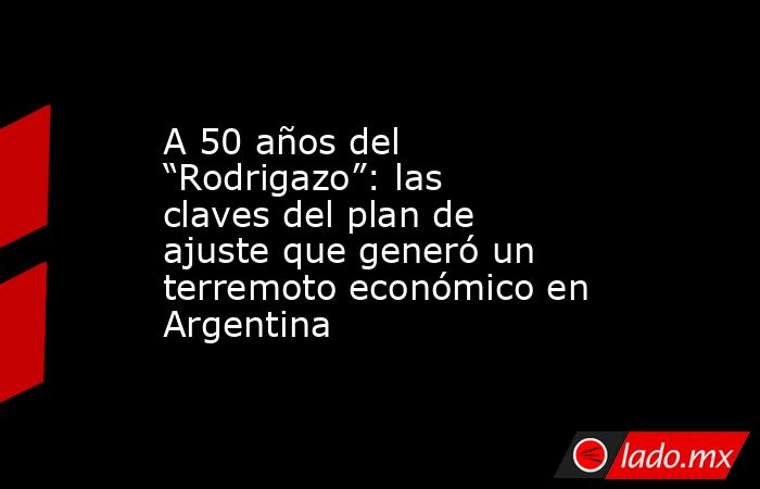 A 50 años del “Rodrigazo”: las claves del plan de ajuste que generó un terremoto económico en Argentina. Noticias en tiempo real