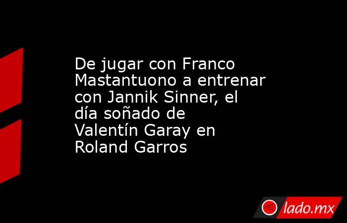 De jugar con Franco Mastantuono a entrenar con Jannik Sinner, el día soñado de Valentín Garay en Roland Garros. Noticias en tiempo real