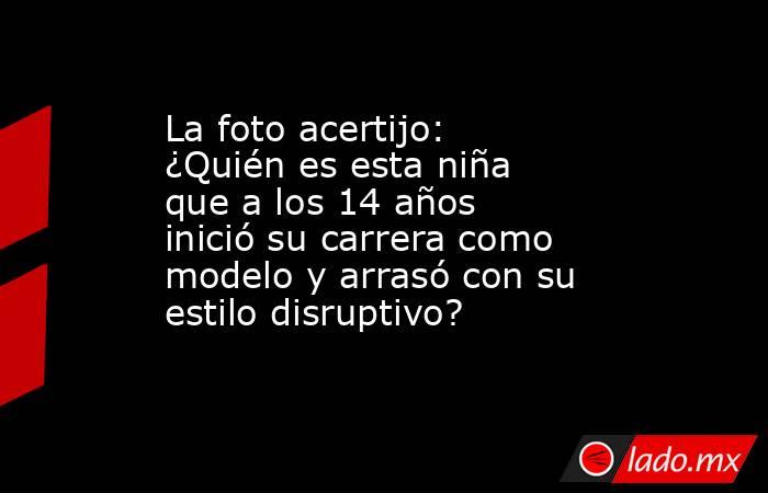 La foto acertijo: ¿Quién es esta niña que a los 14 años inició su carrera como modelo y arrasó con su estilo disruptivo? . Noticias en tiempo real