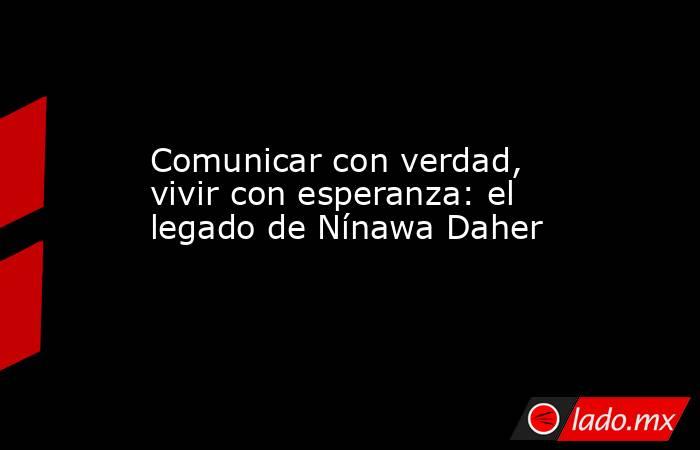 Comunicar con verdad, vivir con esperanza: el legado de Nínawa Daher . Noticias en tiempo real