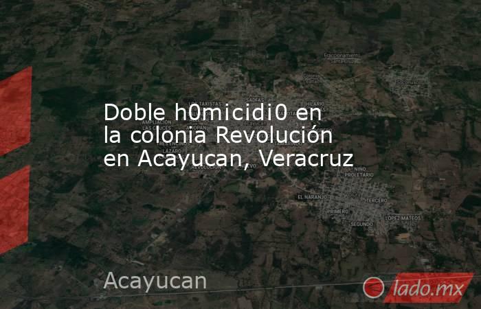 Doble h0m¡c¡d¡0 en la colonia Revolución en Acayucan, Veracruz. Noticias en tiempo real