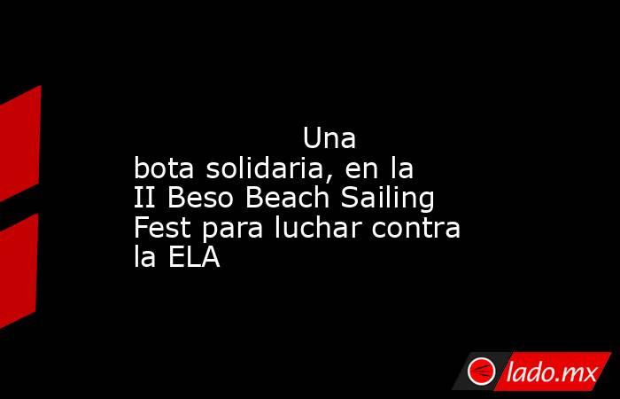                                                                                                                  Una bota solidaria, en la II Beso Beach Sailing Fest para luchar contra la ELA                                                                . Noticias en tiempo real