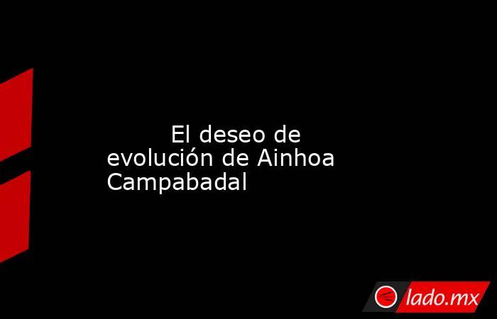                                                                                                                                 El deseo de evolución de Ainhoa Campabadal                                                                                     . Noticias en tiempo real