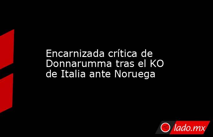                                       Encarnizada crítica de Donnarumma tras el KO de Italia ante Noruega                                  . Noticias en tiempo real