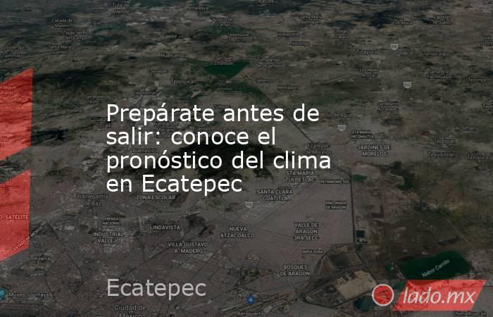 Prepárate antes de salir: conoce el pronóstico del clima en Ecatepec. Noticias en tiempo real