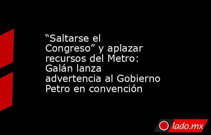 “Saltarse el Congreso” y aplazar recursos del Metro: Galán lanza advertencia al Gobierno Petro en convención. Noticias en tiempo real