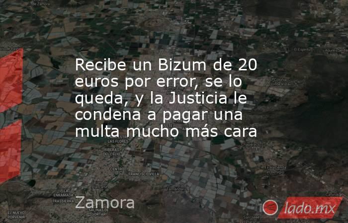 Recibe un Bizum de 20 euros por error, se lo queda, y la Justicia le condena a pagar una multa mucho más cara. Noticias en tiempo real