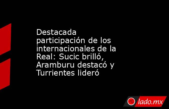                                                                   Destacada participación de los internacionales de la Real: Sucic brilló, Aramburu destacó y Turrientes lideró                                                              . Noticias en tiempo real