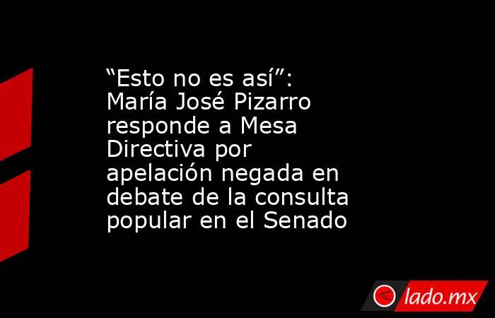 “Esto no es así”: María José Pizarro responde a Mesa Directiva por apelación negada en debate de la consulta popular en el Senado. Noticias en tiempo real