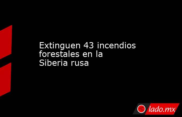Extinguen 43 incendios forestales en la Siberia rusa. Noticias en tiempo real