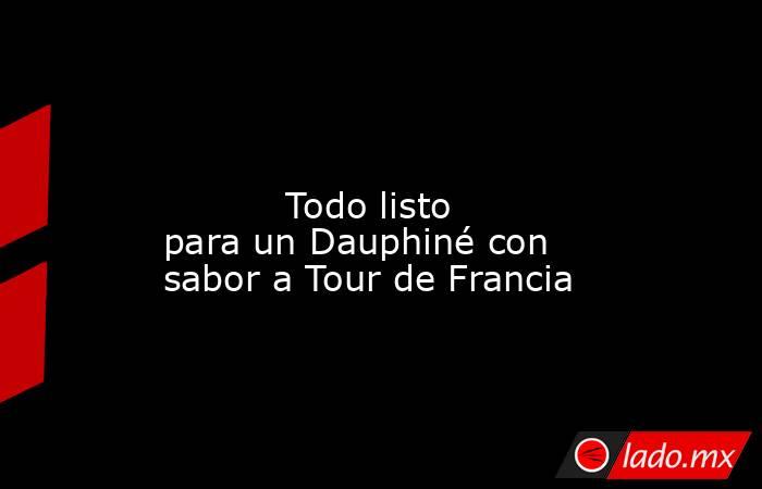                                                                                                                                   Todo listo para un Dauphiné con sabor a Tour de Francia                                                                      . Noticias en tiempo real