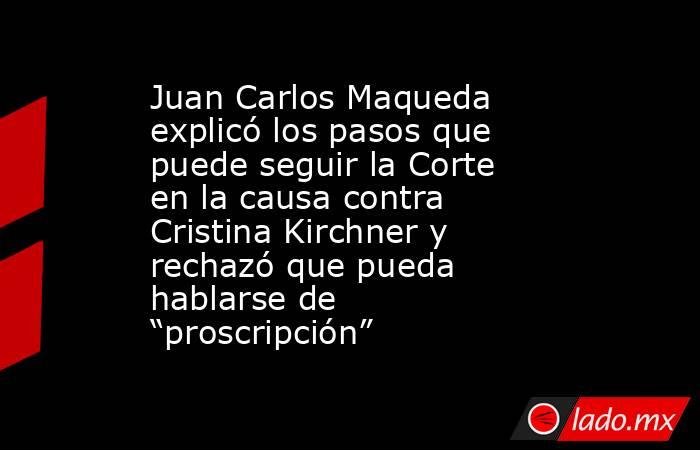 Juan Carlos Maqueda explicó los pasos que puede seguir la Corte en la causa contra Cristina Kirchner y rechazó que pueda hablarse de “proscripción”. Noticias en tiempo real