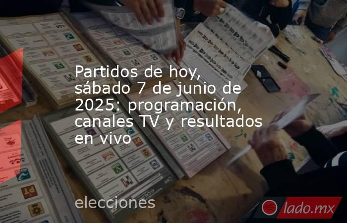 Partidos de hoy, sábado 7 de junio de 2025: programación, canales TV y resultados en vivo. Noticias en tiempo real