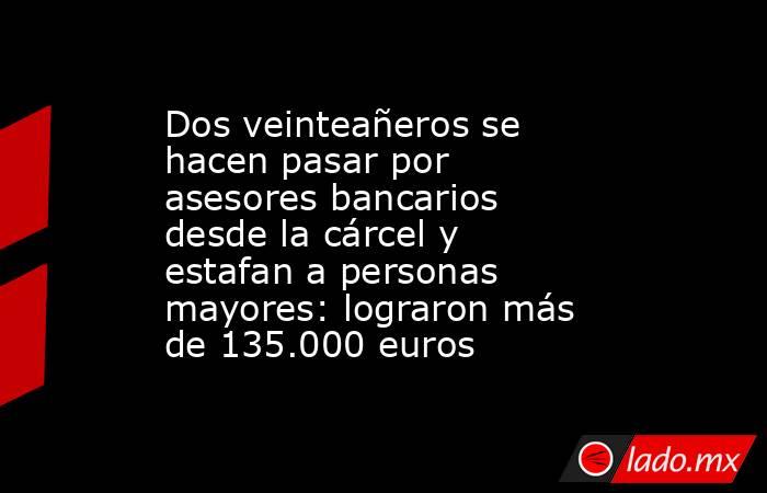 Dos veinteañeros se hacen pasar por asesores bancarios desde la cárcel y estafan a personas mayores: lograron más de 135.000 euros. Noticias en tiempo real