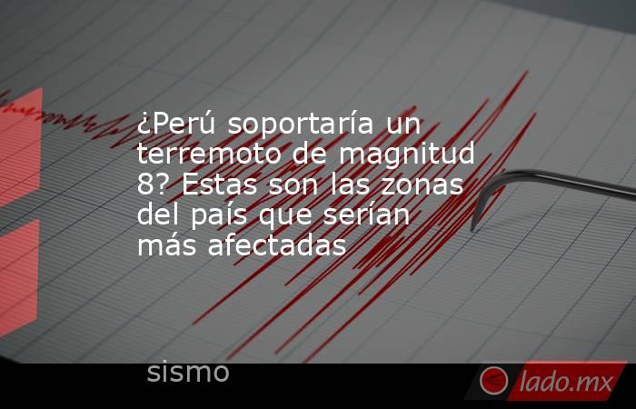 ¿Perú soportaría un terremoto de magnitud 8? Estas son las zonas del país que serían más afectadas. Noticias en tiempo real