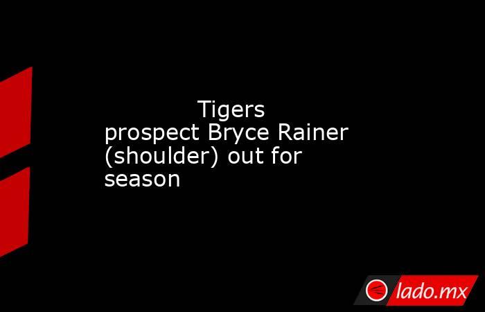             Tigers prospect Bryce Rainer (shoulder) out for season        . Noticias en tiempo real