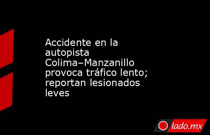 Accidente en la autopista Colima–Manzanillo provoca tráfico lento; reportan lesionados leves. Noticias en tiempo real