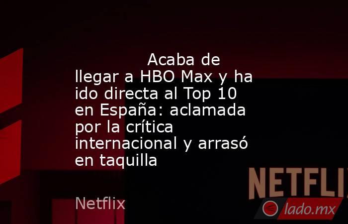                                                                                      Acaba de llegar a HBO Max y ha ido directa al Top 10 en España: aclamada por la crítica internacional y arrasó en taquilla                                                . Noticias en tiempo real