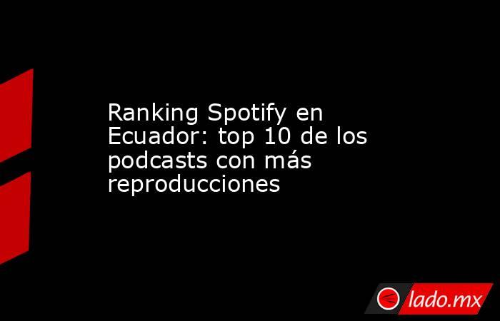 Ranking Spotify en Ecuador: top 10 de los podcasts con más reproducciones. Noticias en tiempo real