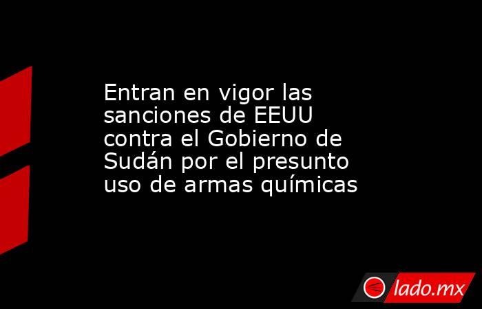 Entran en vigor las sanciones de EEUU contra el Gobierno de Sudán por el presunto uso de armas químicas. Noticias en tiempo real