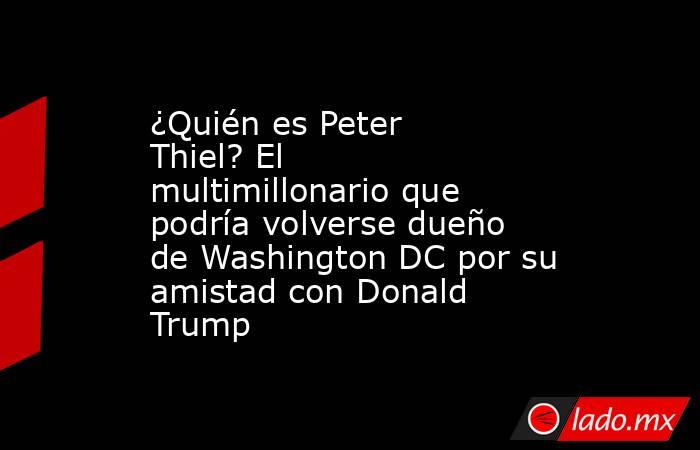 ¿Quién es Peter Thiel? El multimillonario que podría volverse dueño de Washington DC por su amistad con Donald Trump. Noticias en tiempo real