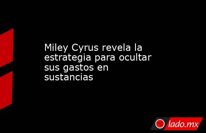 Miley Cyrus revela la estrategia para ocultar sus gastos en sustancias. Noticias en tiempo real