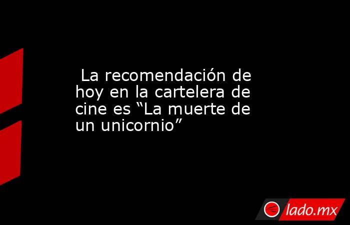  La recomendación de hoy en la cartelera de cine es “La muerte de un unicornio”. Noticias en tiempo real
