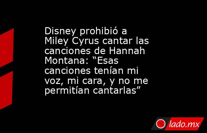 Disney prohibió a Miley Cyrus cantar las canciones de Hannah Montana: “Esas canciones tenían mi voz, mi cara, y no me permitían cantarlas”. Noticias en tiempo real