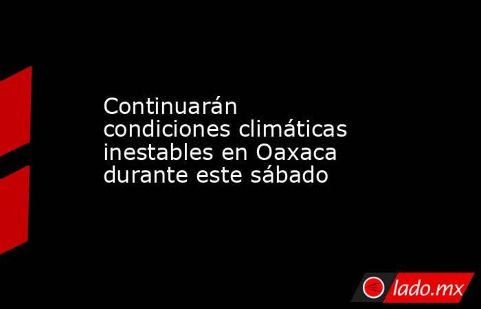 Continuarán condiciones climáticas inestables en Oaxaca durante este sábado. Noticias en tiempo real