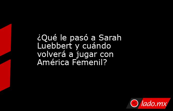¿Qué le pasó a Sarah Luebbert y cuándo volverá a jugar con América Femenil?. Noticias en tiempo real